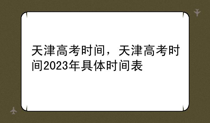 天津高考时间，天津高考时间2023年具体时间表