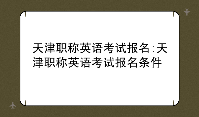 天津职称英语考试报名:天津职称英语考试报名条件