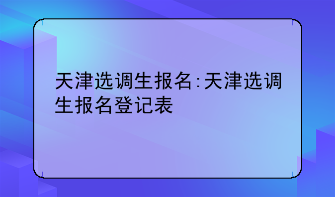 天津选调生报名:天津选调生报名登记表