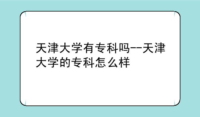 天津大学有专科吗--天津大学的专科怎么样