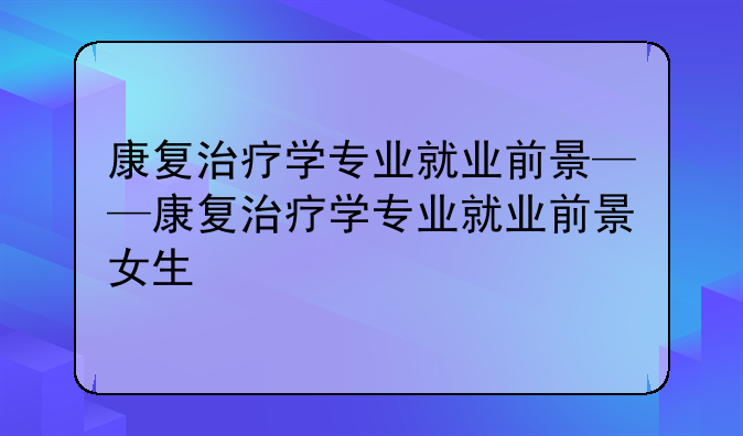 康复治疗学专业就业前景——康复治疗学专业就业前景女生
