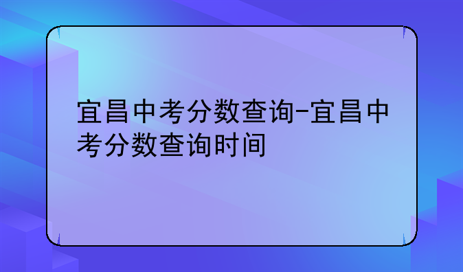 宜昌中考分数查询-宜昌中考分数查询时间