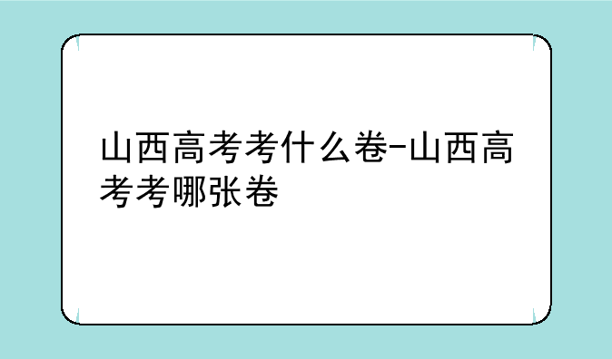 山西高考考什么卷-山西高考考哪张卷