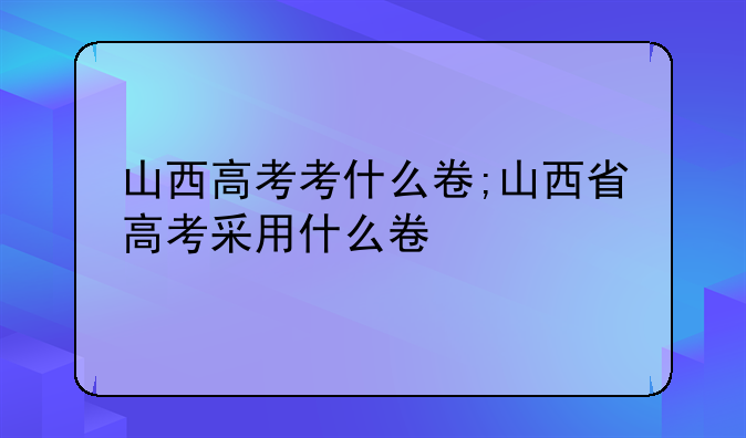 山西高考考什么卷;山西省高考采用什么卷