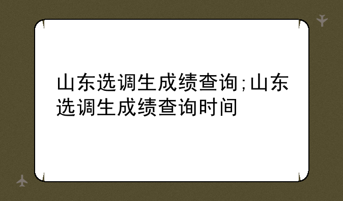 山东选调生成绩查询;山东选调生成绩查询时间