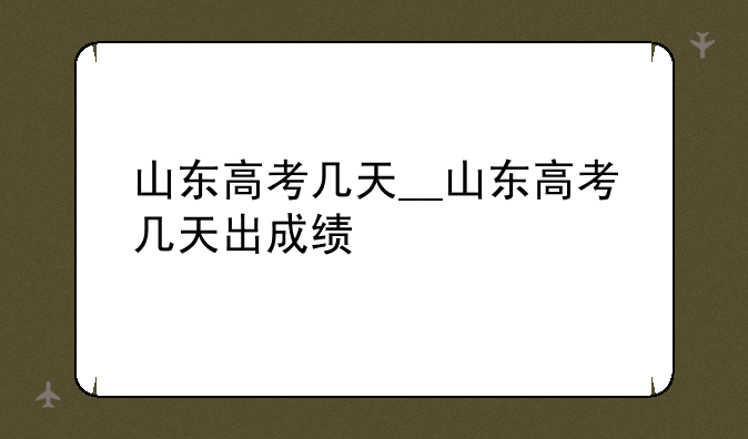 山东高考几天__山东高考几天出成绩