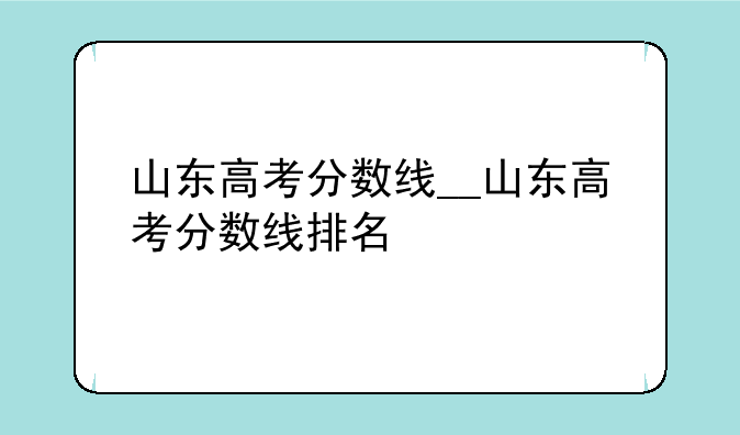 山东高考分数线__山东高考分数线排名