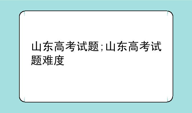 山东高考试题;山东高考试题难度