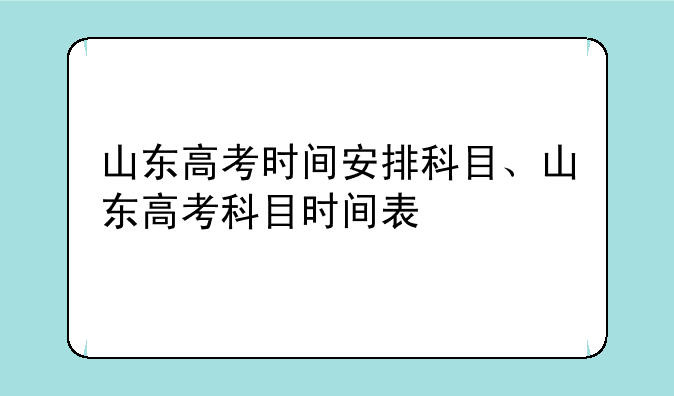 山东高考时间安排科目、山东高考科目时间表