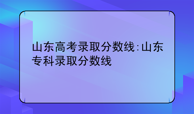山东高考录取分数线:山东专科录取分数线