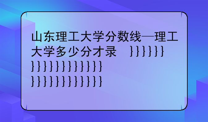 山东理工大学分数线—理工大学多少分才录取