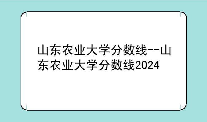 山东农业大学分数线--山东农业大学分数线2024