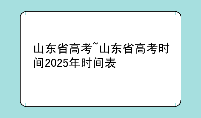 山东省高考~山东省高考时间2025年时间表