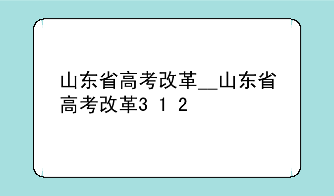 山东省高考改革__山东省高考改革3+1+2