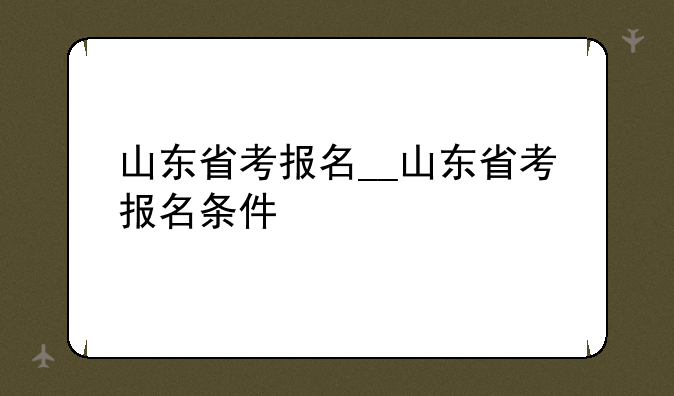 山东省考报名__山东省考报名条件