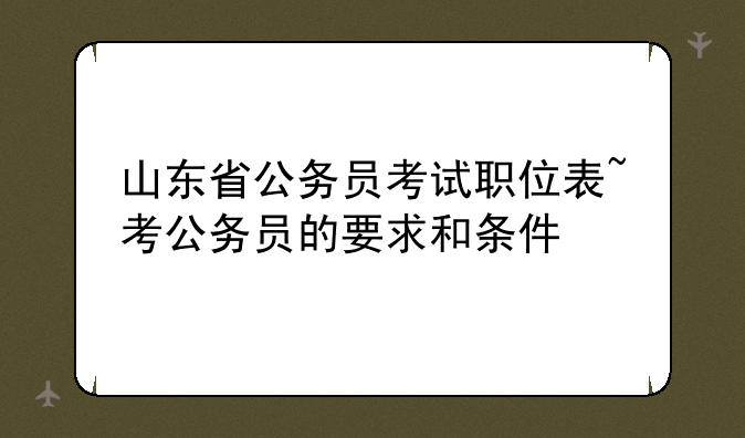 山东省公务员考试职位表~考公务员的要求和条件