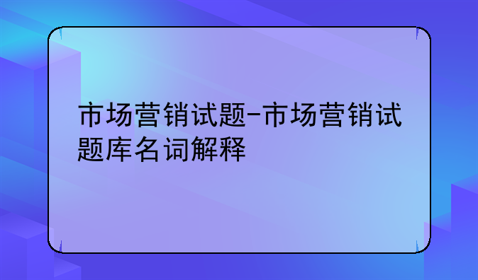 市场营销试题-市场营销试题库名词解释