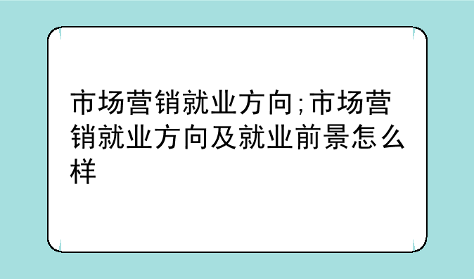 市场营销就业方向;市场营销就业方向及就业前景怎么样