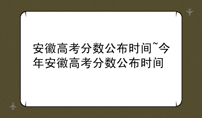 安徽高考分数公布时间~今年安徽高考分数公布时间