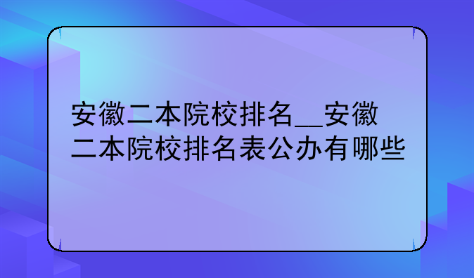 安徽二本院校排名__安徽二本院校排名表公办有哪些