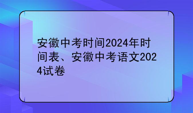 安徽中考时间2024年时间表、安徽中考语文2024试卷