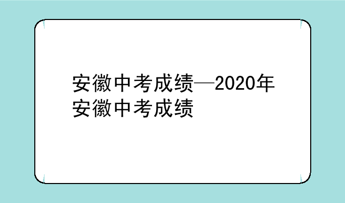 安徽中考成绩—2020年安徽中考成绩