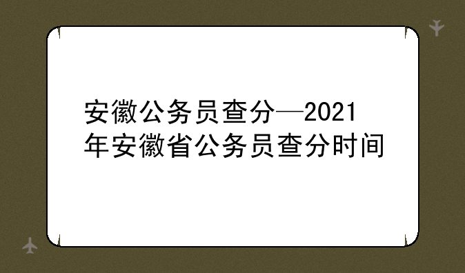 安徽公务员查分—2021年安徽省公务员查分时间