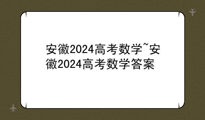 安徽2024高考数学~安徽2024高考数学答案