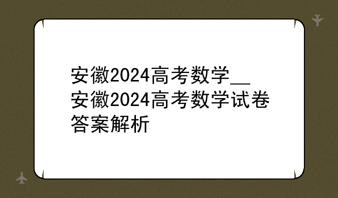 安徽2024高考数学__安徽2024高考数学试卷答案解析