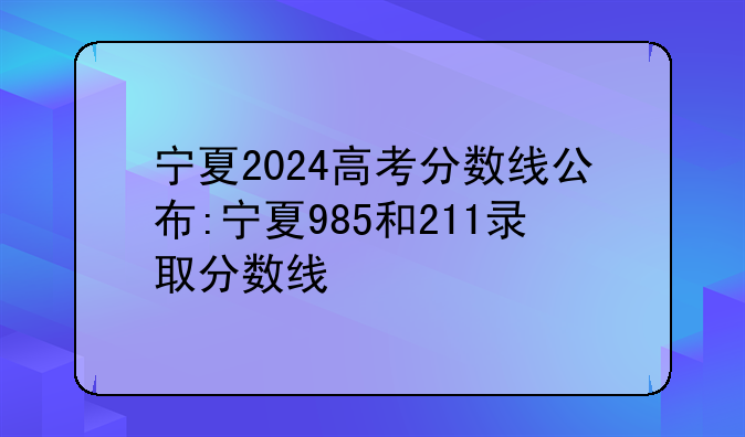 宁夏2024高考分数线公布:宁夏985和211录取分数线
