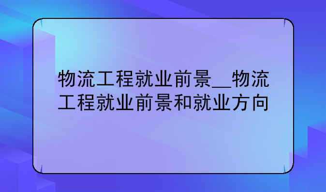 物流工程就业前景__物流工程就业前景和就业方向