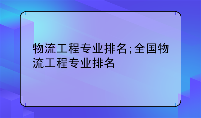 物流工程专业排名;全国物流工程专业排名