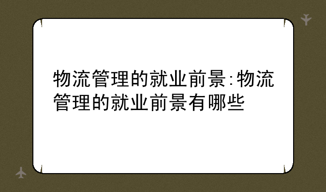 物流管理的就业前景:物流管理的就业前景有哪些