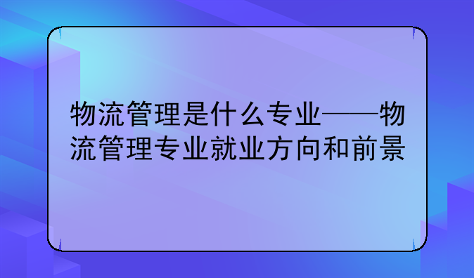 物流管理是什么专业——物流管理专业就业方向和前景