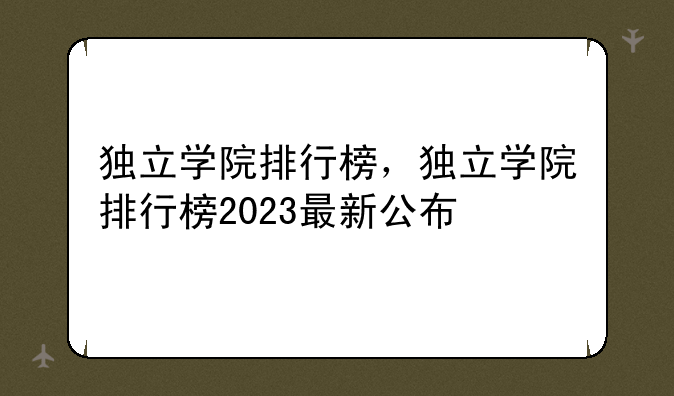 独立学院排行榜，独立学院排行榜2023最新公布
