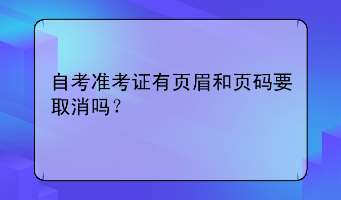 自考准考证有页眉和页码要取消吗？