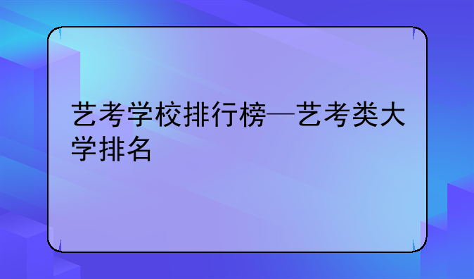 艺考学校排行榜—艺考类大学排名