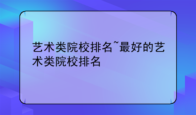 艺术类院校排名~最好的艺术类院校排名