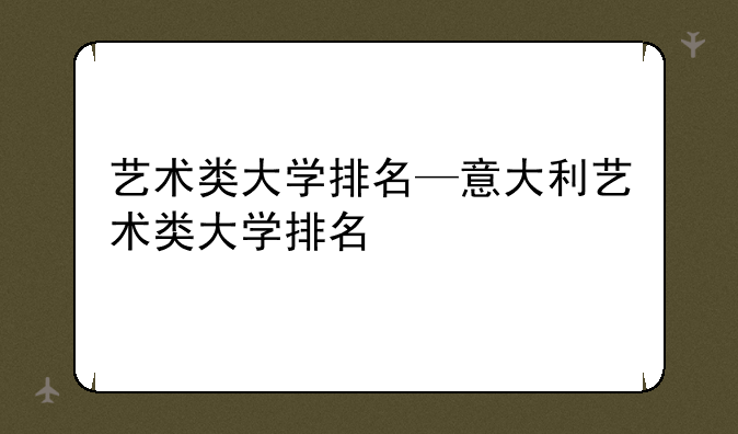 艺术类大学排名—意大利艺术类大学排名