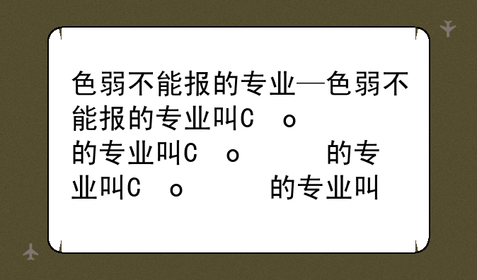 色弱不能报的专业—色弱不能报的专业可以在哪里查
