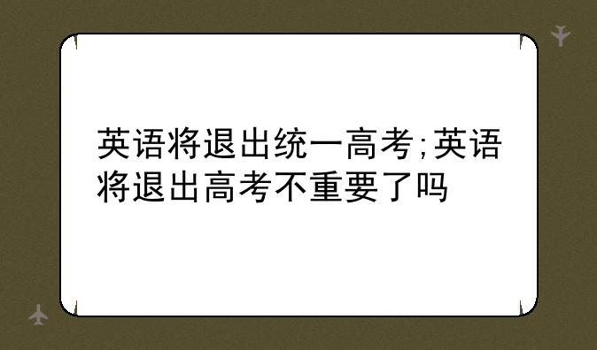 英语将退出统一高考;英语将退出高考不重要了吗