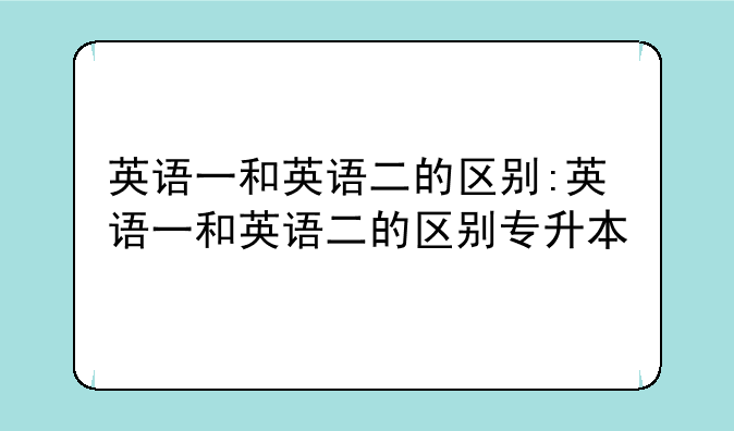 英语一和英语二的区别:英语一和英语二的区别专升本