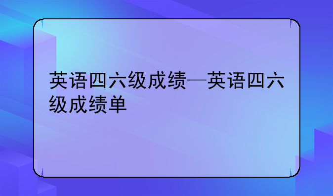 英语四六级成绩—英语四六级成绩单