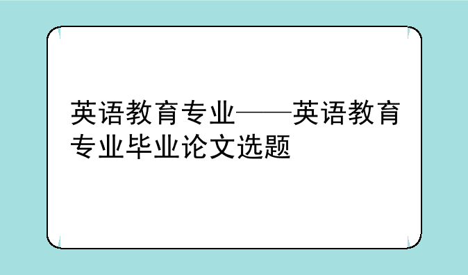 英语教育专业——英语教育专业毕业论文选题