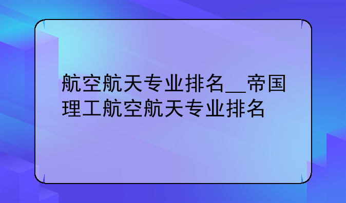 航空航天专业排名__帝国理工航空航天专业排名