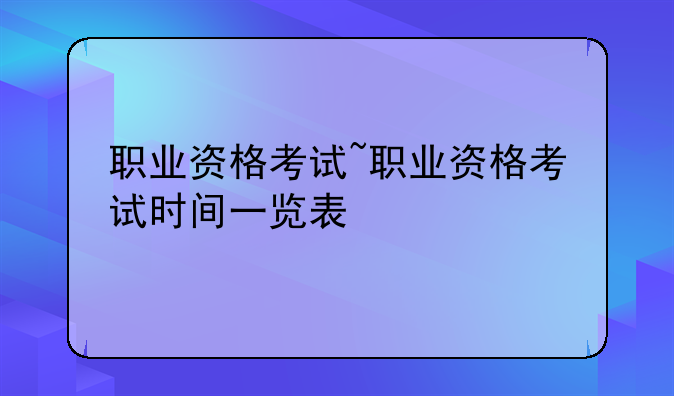 职业资格考试~职业资格考试时间一览表