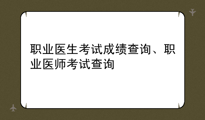 职业医生考试成绩查询、职业医师考试查询