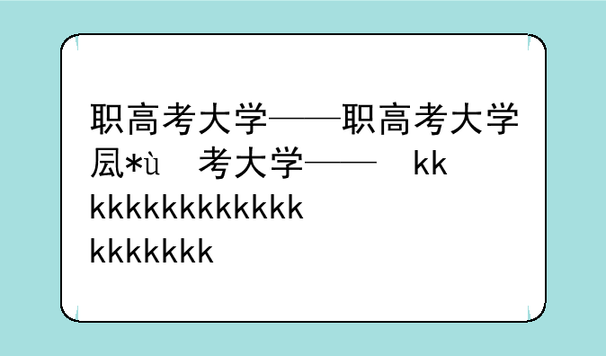 职高考大学——职高考大学叫什么