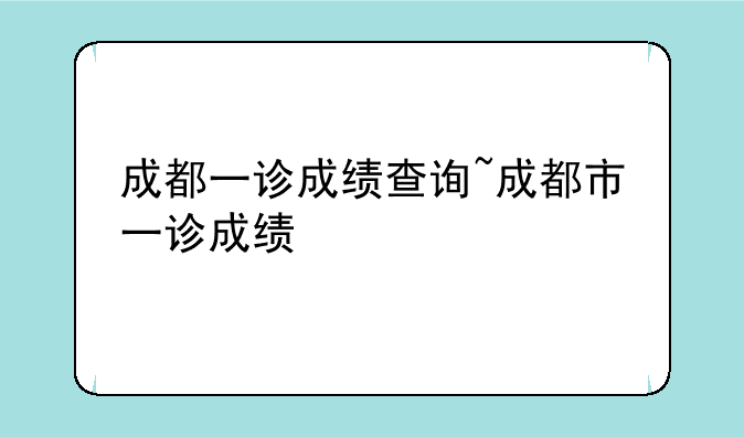 成都一诊成绩查询~成都市一诊成绩