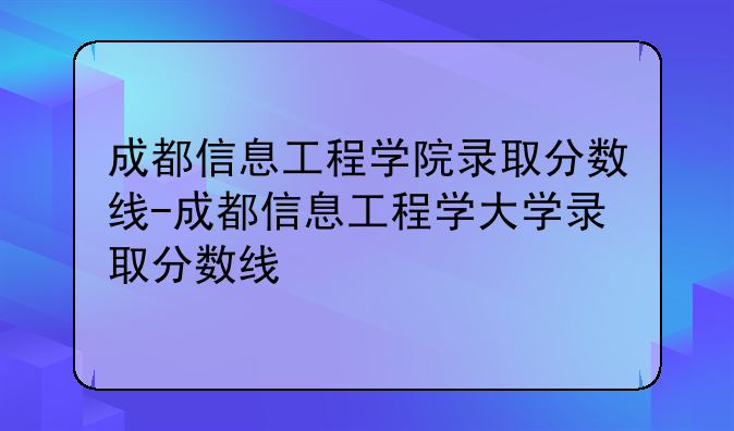 成都信息工程学院录取分数线-成都信息工程学大学录取分数线